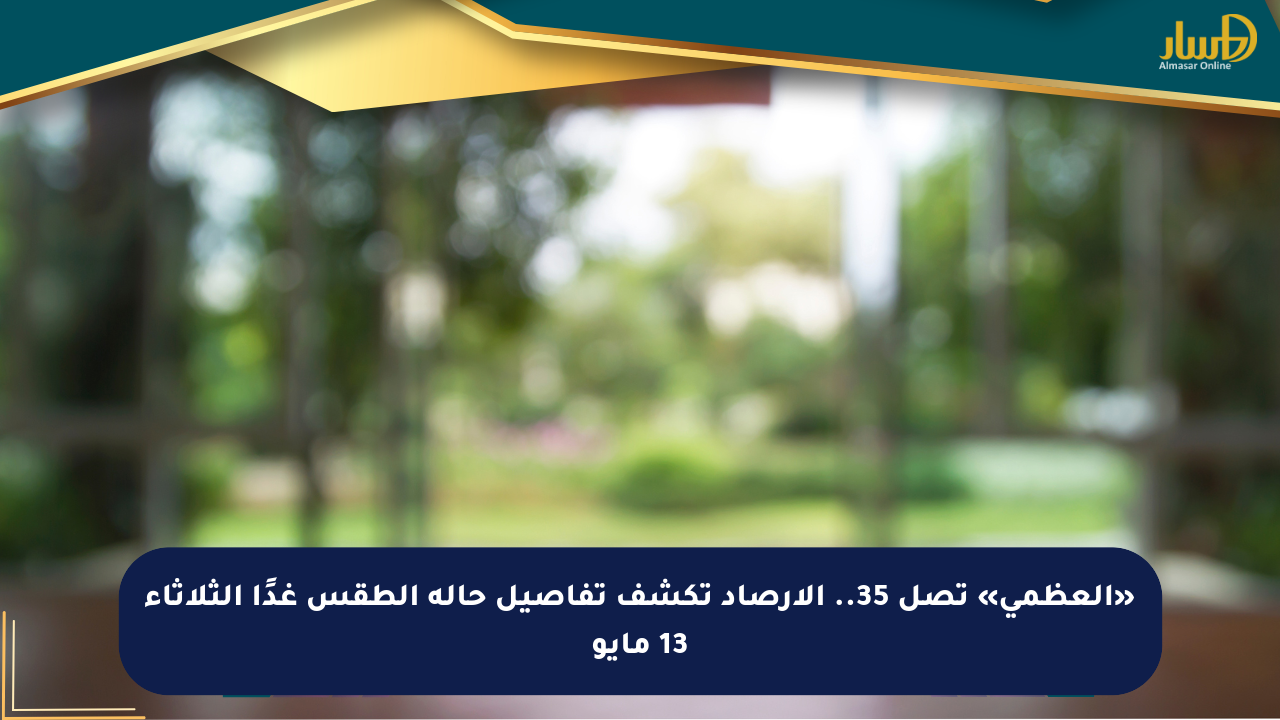 «العظمى» تصل 35.. الأرصاد تكشف تفاصيل حالة الطقس غدًا الثلاثاء 13 مايو